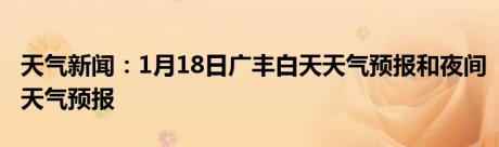 天气新闻：1月18日广丰白天天气预报和夜间天气预报