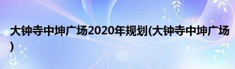 大钟寺中坤广场2020年规划(大钟寺中坤广场)