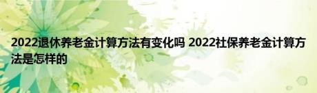 2022退休养老金计算方法有变化吗 2022社保养老金计算方法是怎样的 