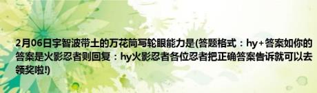 2月06日宇智波带土的万花筒写轮眼能力是(答题格式：hy+答案如你的答案是火影忍者则回复：hy火影忍者各位忍者把正确答案告诉就可以去领奖啦!)