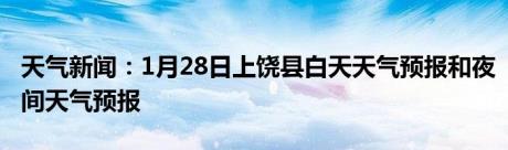 天气新闻：1月28日上饶县白天天气预报和夜间天气预报