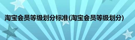 淘宝会员等级划分标准(淘宝会员等级划分)