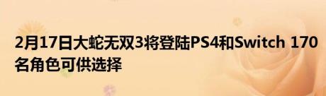 2月17日大蛇无双3将登陆PS4和Switch 170名角色可供选择