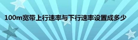 100m宽带上行速率与下行速率设置成多少