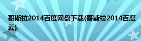 哥斯拉2014百度网盘下载(哥斯拉2014百度云)