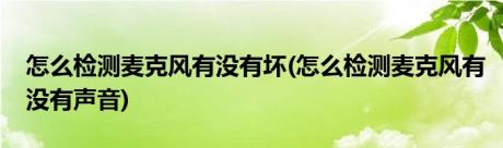 怎么检测麦克风有没有坏(怎么检测麦克风有没有声音)