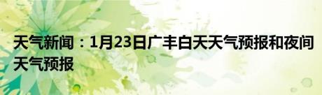 天气新闻：1月23日广丰白天天气预报和夜间天气预报