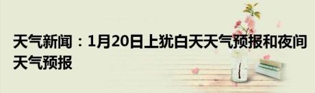 天气新闻：1月20日上犹白天天气预报和夜间天气预报