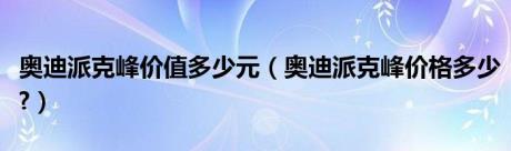 奥迪派克峰价值多少元（奥迪派克峰价格多少?）