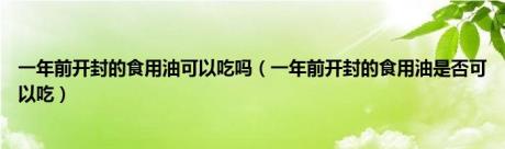 一年前开封的食用油可以吃吗（一年前开封的食用油是否可以吃）