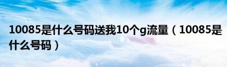 10085是什么号码送我10个g流量（10085是什么号码）