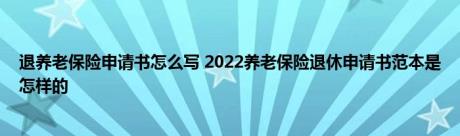 退养老保险申请书怎么写 2022养老保险退休申请书范本是怎样的 