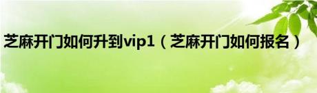 芝麻开门如何升到vip1（芝麻开门如何报名）