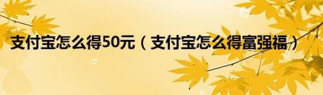 支付宝怎么得50元（支付宝怎么得富强福）