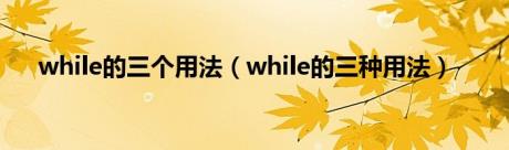 while的三个用法（while的三种用法）