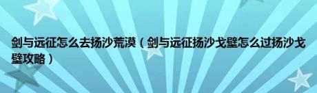 剑与远征怎么去扬沙荒漠（剑与远征扬沙戈壁怎么过扬沙戈壁攻略）