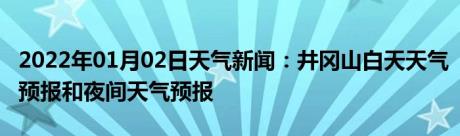 2022年01月02日天气新闻：井冈山白天天气预报和夜间天气预报