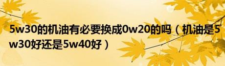 5w30的机油有必要换成0w20的吗（机油是5w30好还是5w40好）