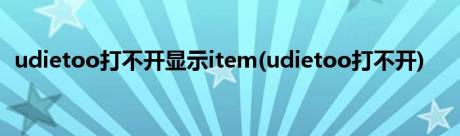 udietoo打不开显示item(udietoo打不开)