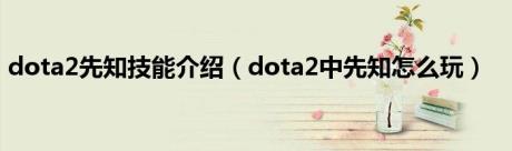 dota2先知技能介绍（dota2中先知怎么玩）