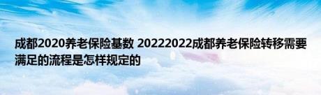 成都2020养老保险基数 20222022成都养老保险转移需要满足的流程是怎样规定的 