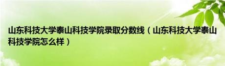 山东科技大学泰山科技学院录取分数线（山东科技大学泰山科技学院怎么样）