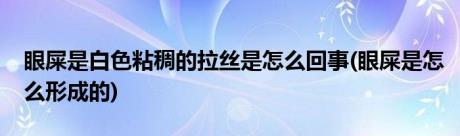 眼屎是白色粘稠的拉丝是怎么回事(眼屎是怎么形成的)