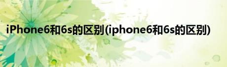 iPhone6和6s的区别(iphone6和6s的区别)