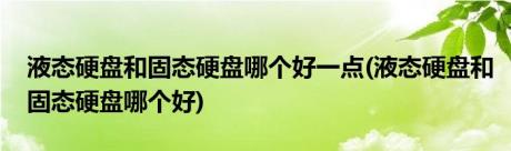 液态硬盘和固态硬盘哪个好一点(液态硬盘和固态硬盘哪个好)