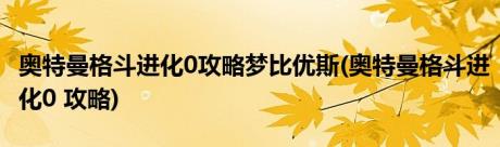 奥特曼格斗进化0攻略梦比优斯(奥特曼格斗进化0 攻略)