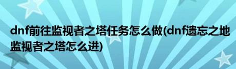 dnf前往监视者之塔任务怎么做(dnf遗忘之地监视者之塔怎么进)