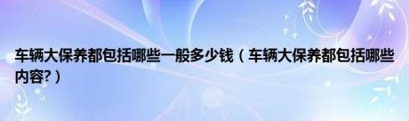 车辆大保养都包括哪些一般多少钱（车辆大保养都包括哪些内容?）