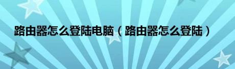 路由器怎么登陆电脑（路由器怎么登陆）