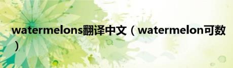 watermelons翻译中文（watermelon可数）