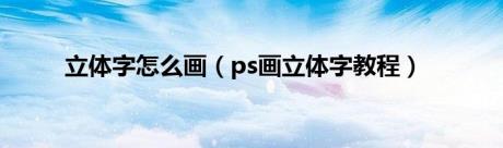 立体字怎么画（ps画立体字教程）