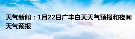 天气新闻：1月22日广丰白天天气预报和夜间天气预报