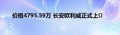 价格4795.59万 长安欧利威正式上�