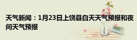 天气新闻：1月23日上饶县白天天气预报和夜间天气预报