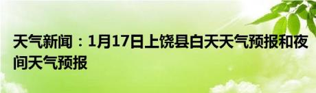 天气新闻：1月17日上饶县白天天气预报和夜间天气预报