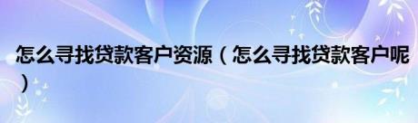 怎么寻找贷款客户资源（怎么寻找贷款客户呢）