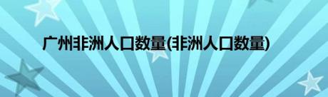 广州非洲人口数量(非洲人口数量)