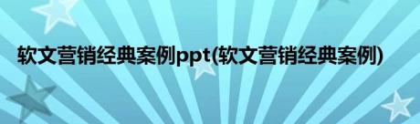 软文营销经典案例ppt(软文营销经典案例)