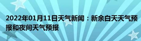 2022年01月11日天气新闻：新余白天天气预报和夜间天气预报