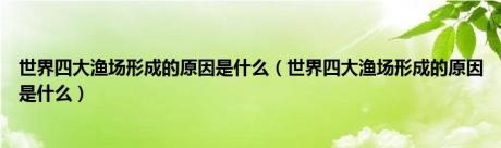 世界四大渔场形成的原因是什么（世界四大渔场形成的原因是什么）