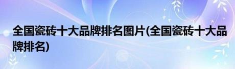 全国瓷砖十大品牌排名图片(全国瓷砖十大品牌排名)