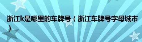 浙江k是哪里的车牌号（浙江车牌号字母城市）