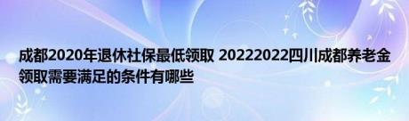 成都2020年退休社保最低领取 20222022四川成都养老金领取需要满足的条件有哪些 