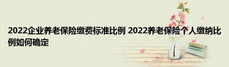 2022企业养老保险缴费标准比例 2022养老保险个人缴纳比例如何确定 