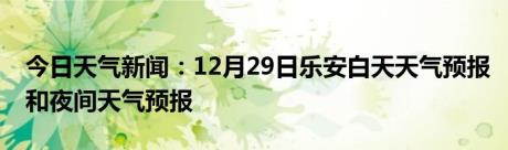 今日天气新闻：12月29日乐安白天天气预报和夜间天气预报