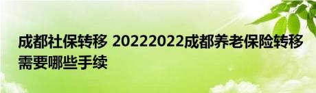 成都社保转移 20222022成都养老保险转移需要哪些手续 